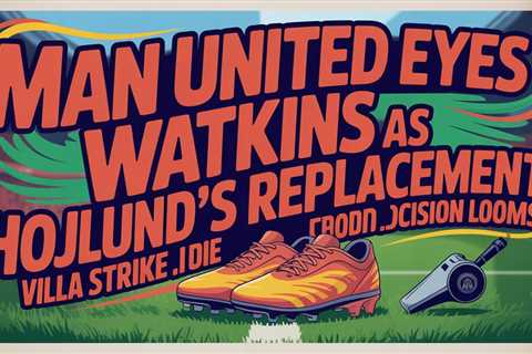 Man United Eyes Watkins as Hojlund’s Replacement: Villa Striker Decision Looms