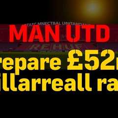 Man Utd prepare £52m Villarreal raid amid midfield rebuild