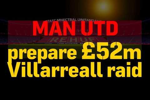 Man Utd prepare £52m Villarreal raid amid midfield rebuild